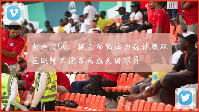 麦迪谈G6：掘金面临压力森林狼双星缺阵兰德尔或成关键球员