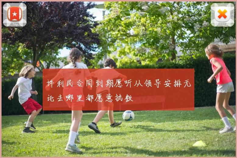 许利民合同到期愿听从领导安排无论去哪里都愿意执教